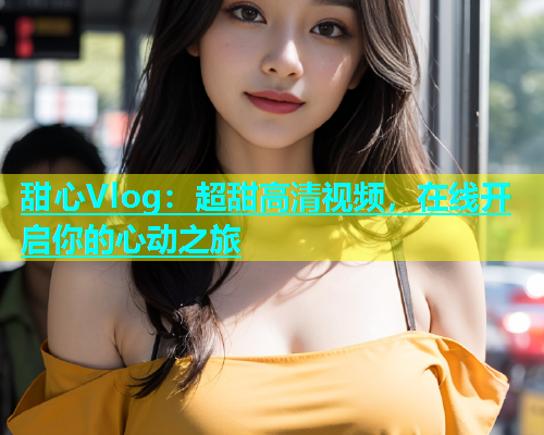 甜心Vlog：超甜高清视频，在线开启你的心动之旅