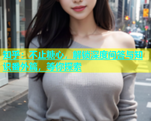 知乎：不止糖心，解锁深度问答与知识番外篇，等你探索