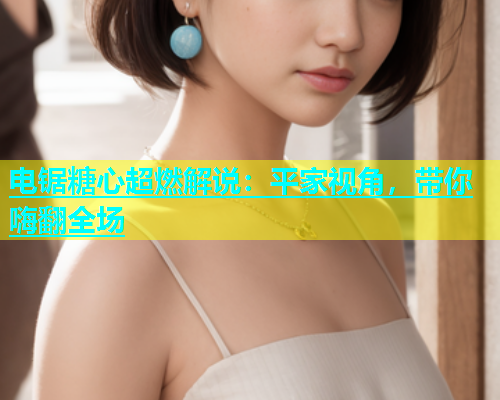 电锯糖心超燃解说：平家视角，带你嗨翻全场  第2张