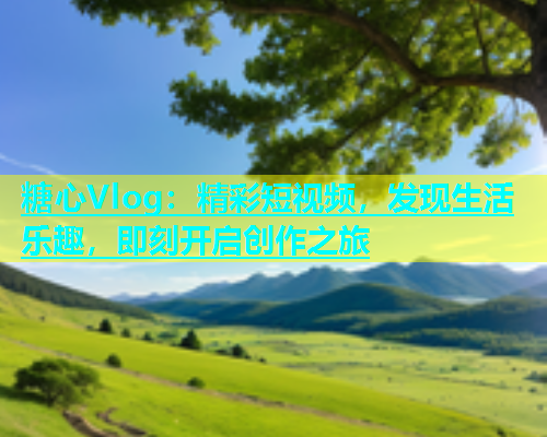糖心Vlog：精彩短视频，发现生活乐趣，即刻开启创作之旅  第2张