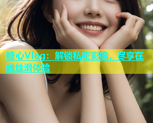 糖心Vlog：解锁私密影像，尽享在线丝滑体验