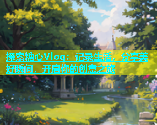 探索糖心Vlog：记录生活，分享美好瞬间，开启你的创意之旅