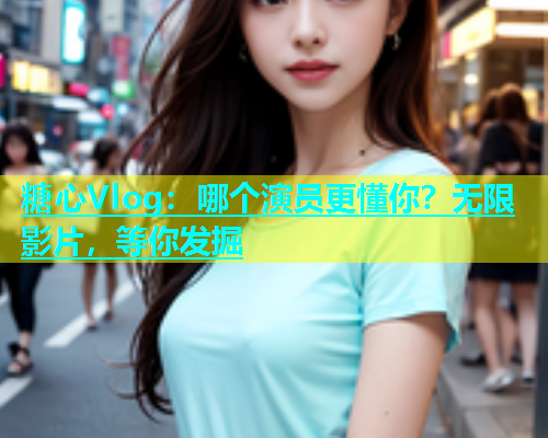 糖心Vlog：哪个演员更懂你？无限影片，等你发掘