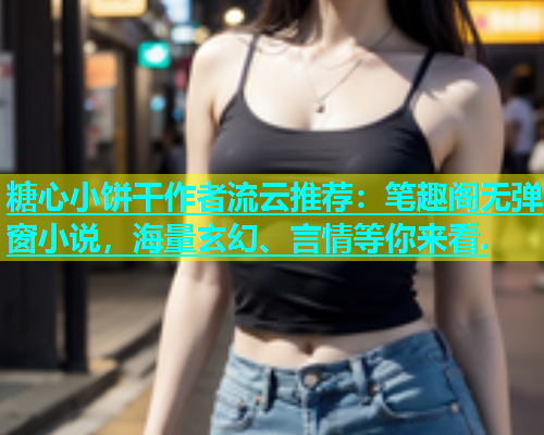 糖心小饼干作者流云推荐：笔趣阁无弹窗小说，海量玄幻、言情等你来看.  第1张