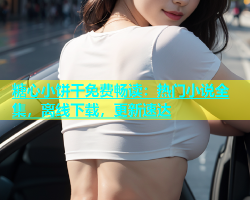 糖心小饼干免费畅读：热门小说全集，离线下载，更新速达  第2张