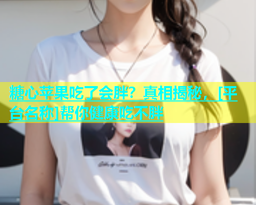 糖心苹果吃了会胖？真相揭秘，[平台名称]帮你健康吃不胖
