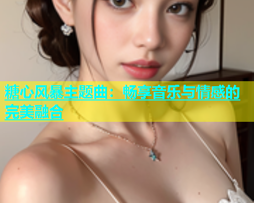 糖心风暴主题曲：畅享音乐与情感的完美融合