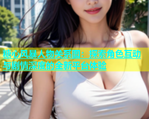 糖心风暴人物关系图：探索角色互动与剧情深度的全新平台体验  第1张