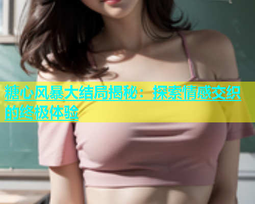 糖心风暴大结局揭秘：探索情感交织的终极体验