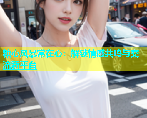 糖心风暴常在心：解锁情感共鸣与交流新平台