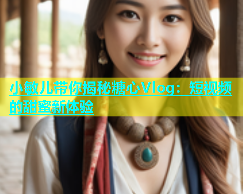 小敏儿带你揭秘糖心Vlog：短视频的甜蜜新体验