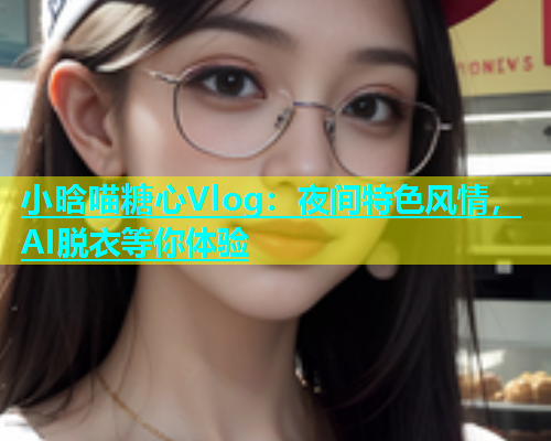 小晗喵糖心Vlog：夜间特色风情，AI脱衣等你体验  第2张