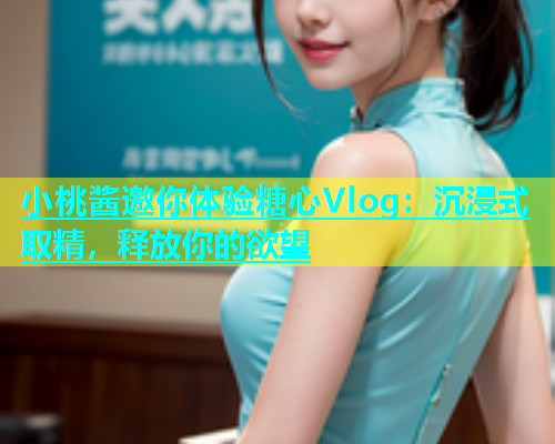 小桃酱邀你体验糖心Vlog：沉浸式取精，释放你的欲望