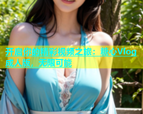 开启你的精彩视频之旅：糖心Vlog成人版，无限可能  第2张
