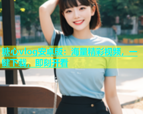 糖心vlog安卓版：海量精彩视频，一键下载，即刻开看