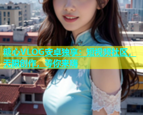 糖心VLOG安卓独享：短视频社区，无限创作，等你来嗨  第2张