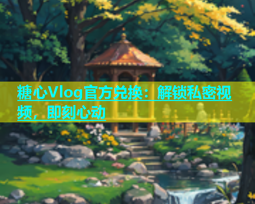糖心Vlog官方兑换：解锁私密视频，即刻心动