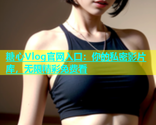 糖心Vlog官网入口：你的私密影片库，无限精彩免费看