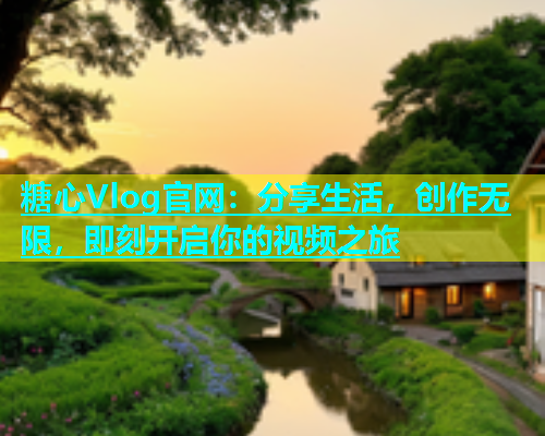 糖心Vlog官网：分享生活，创作无限，即刻开启你的视频之旅