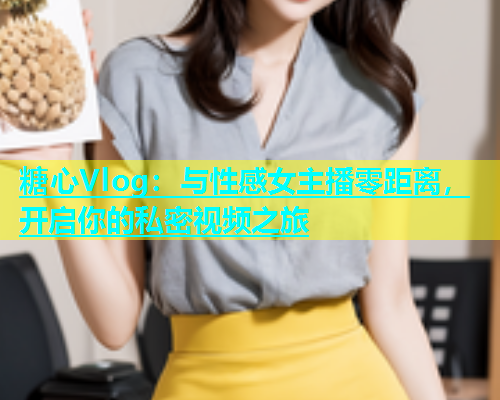 糖心Vlog：与性感女主播零距离，开启你的私密视频之旅