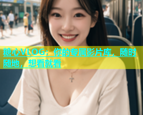 糖心VLOG：你的专属影片库，随时随地，想看就看