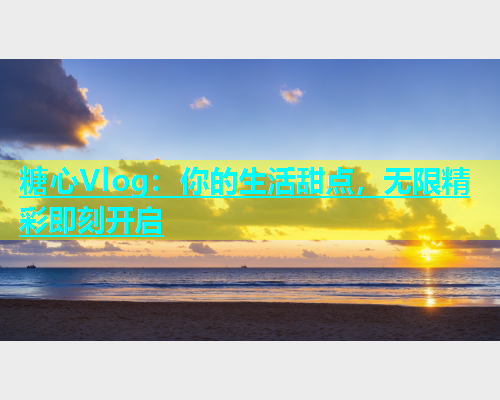 糖心Vlog：你的生活甜点，无限精彩即刻开启