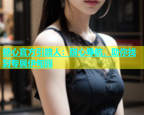 糖心官方引路人：甜心导航，助你找到专属伊甸园  第1张
