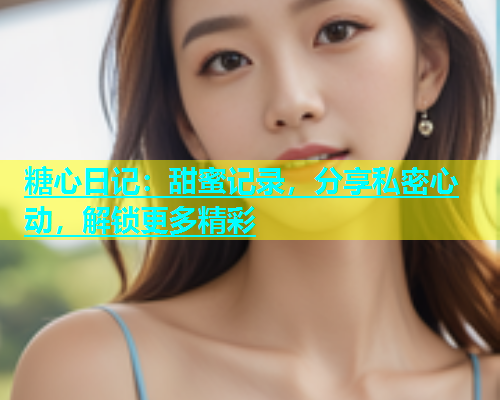 糖心日记：甜蜜记录，分享私密心动，解锁更多精彩