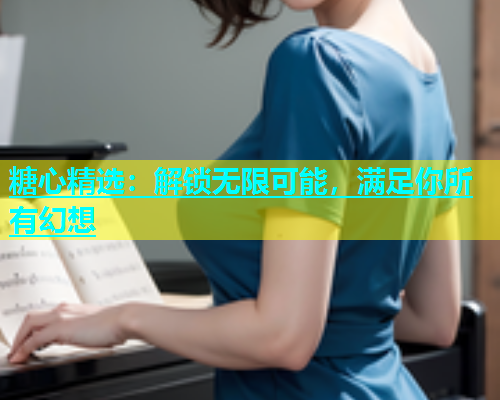 糖心精选：解锁无限可能，满足你所有幻想  第1张