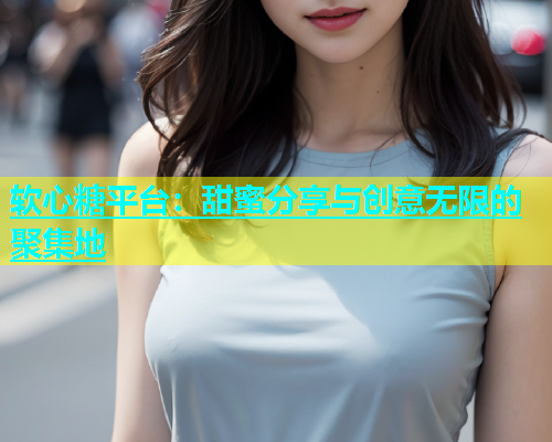 软心糖平台：甜蜜分享与创意无限的聚集地
