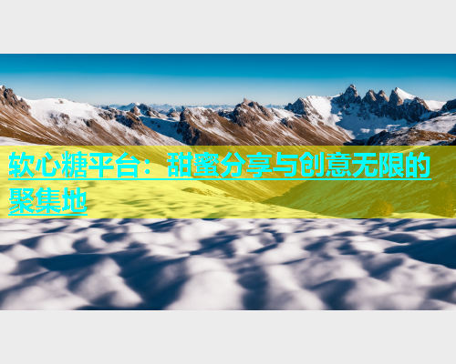 软心糖平台：甜蜜分享与创意无限的聚集地  第2张