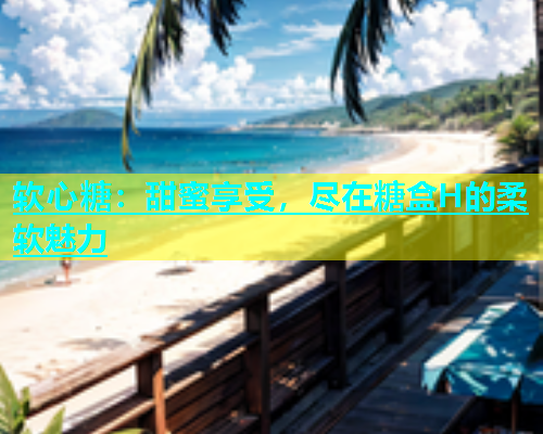 软心糖：甜蜜享受，尽在糖盒H的柔软魅力