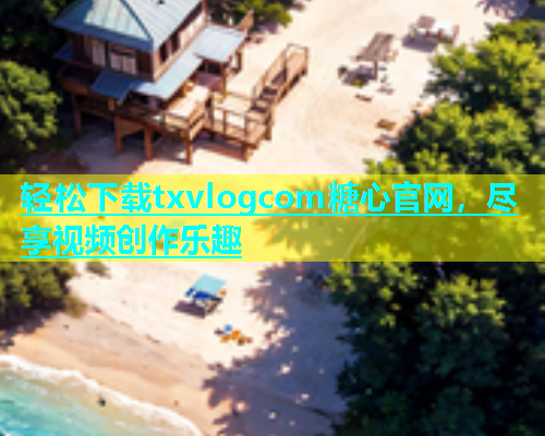 轻松下载txvlogcom糖心官网，尽享视频创作乐趣