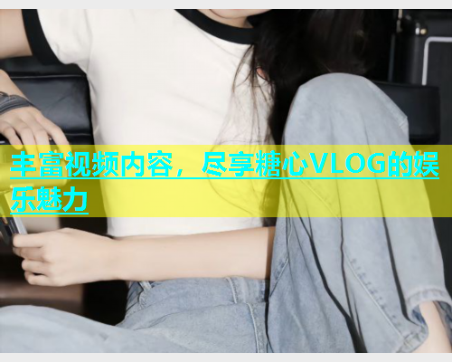 丰富视频内容，尽享糖心VLOG的娱乐魅力