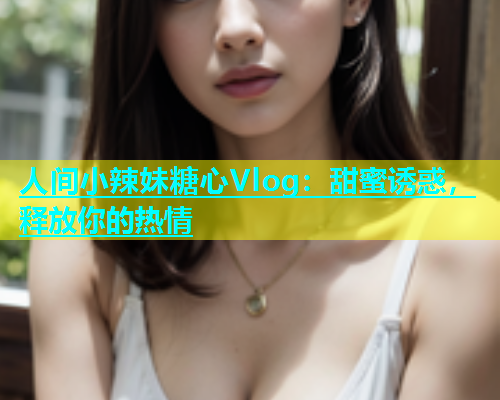 人间小辣妹糖心Vlog：甜蜜诱惑，释放你的热情  第2张