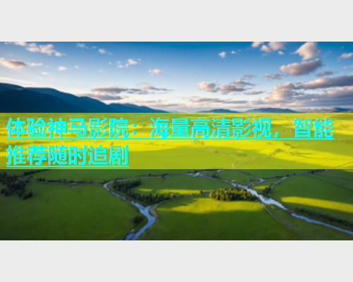 体验神马影院：海量高清影视，智能推荐随时追剧