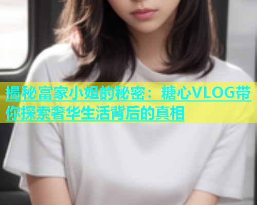 揭秘富家小姐的秘密：糖心VLOG带你探索奢华生活背后的真相