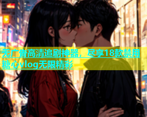 无广告高清追剧神器，尽享18款禁用糖心vlog无限精彩
