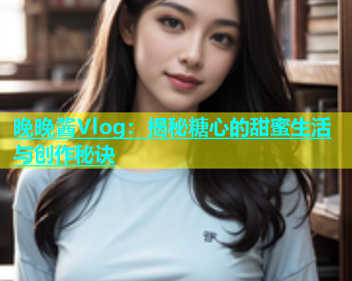 晚晚酱Vlog：揭秘糖心的甜蜜生活与创作秘诀