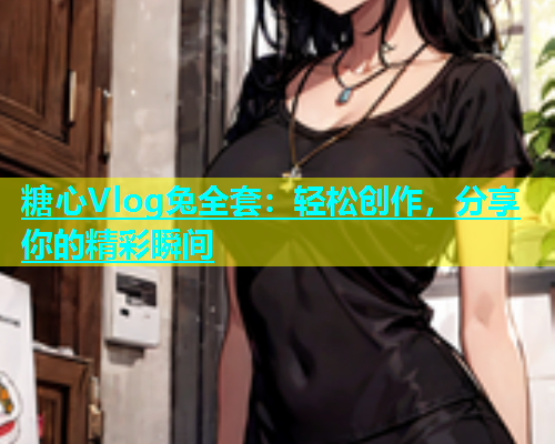 糖心Vlog兔全套：轻松创作，分享你的精彩瞬间  第2张