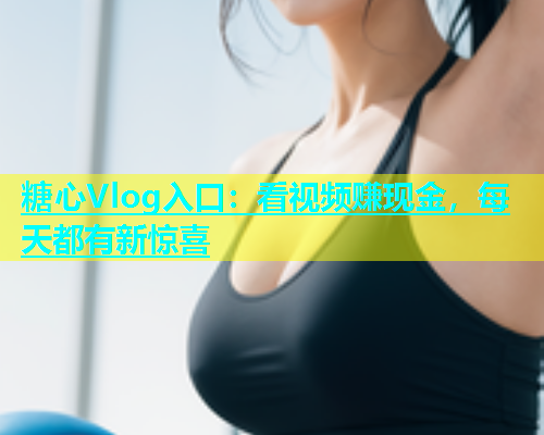糖心Vlog入口：看视频赚现金，每天都有新惊喜
