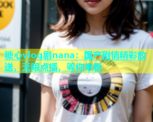 糖心vlog剧nana：国产剧情精彩放送，无限点播，等你来看