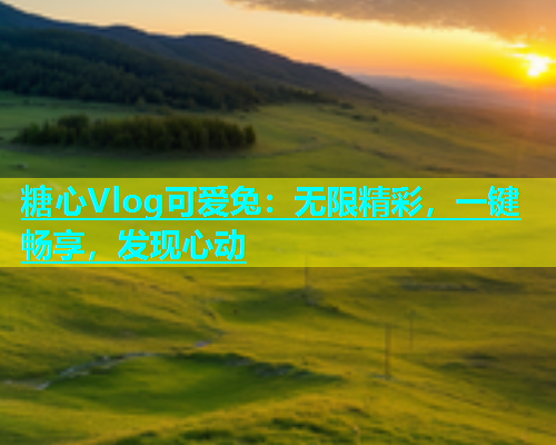 糖心Vlog可爱兔：无限精彩，一键畅享，发现心动