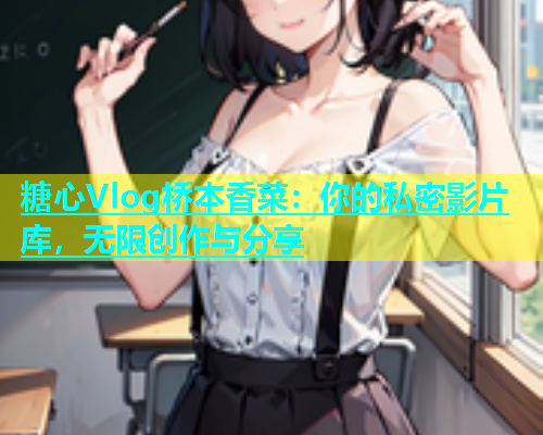 糖心Vlog桥本香菜：你的私密影片库，无限创作与分享