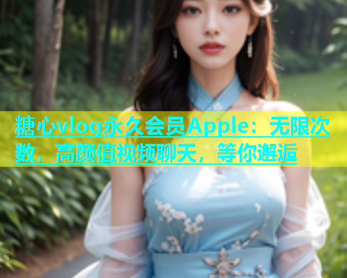 糖心vlog永久会员Apple：无限次数，高颜值视频聊天，等你邂逅