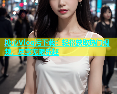 糖心Vlog污下载：轻松获取热门视频，尽享无限乐趣