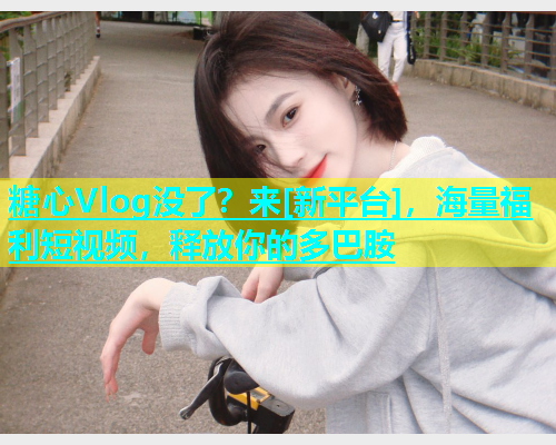 糖心Vlog没了？来[新平台]，海量福利短视频，释放你的多巴胺