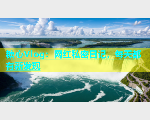 糖心Vlog：网红私密日记，每天都有新发现