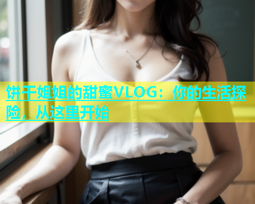 饼干姐姐的甜蜜VLOG：你的生活探险，从这里开始  第1张