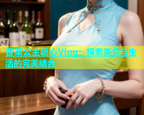 香菜公主糖心Vlog：探索美食与生活的完美结合  第1张
